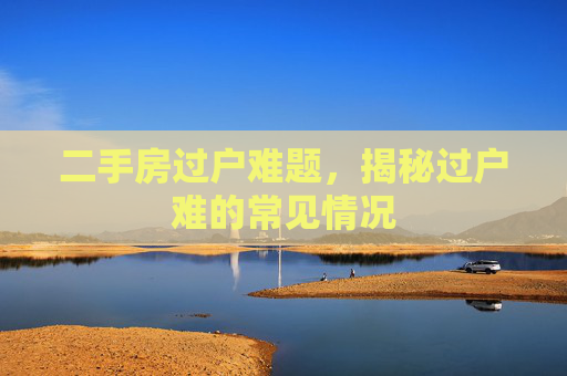 二手房过户难题，揭秘过户难的常见情况