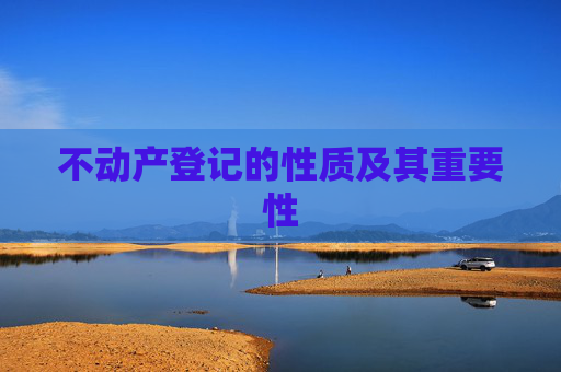 不动产登记的性质及其重要性