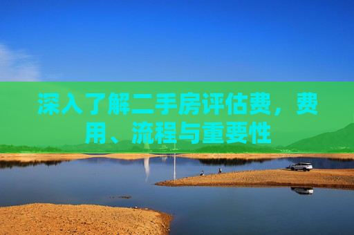 深入了解二手房评估费，费用、流程与重要性