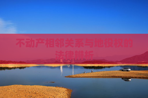 不动产相邻关系与地役权的法律辨析