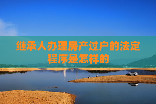 继承人办理房产过户的法定程序是怎样的