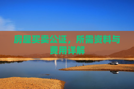 房屋买卖公证，所需资料与费用详解