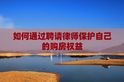 如何通过聘请律师保护自己的购房权益