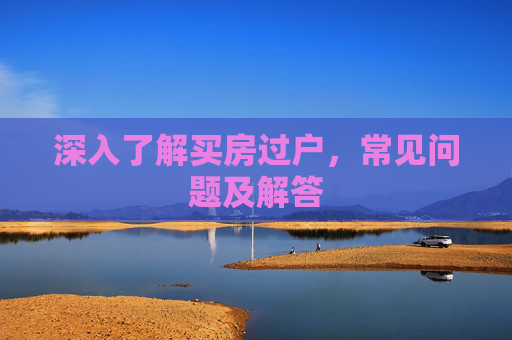 深入了解买房过户，常见问题及解答