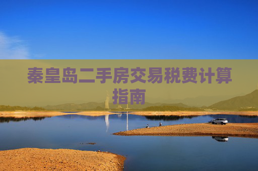 秦皇岛二手房交易税费计算指南