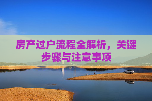 房产过户流程全解析，关键步骤与注意事项