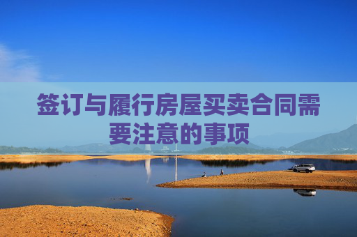 签订与履行房屋买卖合同需要注意的事项
