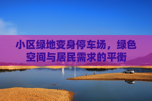 小区绿地变身停车场，绿色空间与居民需求的平衡