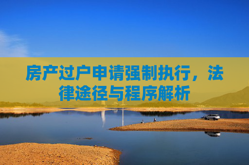 房产过户申请强制执行，法律途径与程序解析