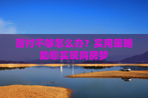 首付不够怎么办？实用策略助您实现购房梦