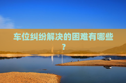 车位纠纷解决的困难有哪些？