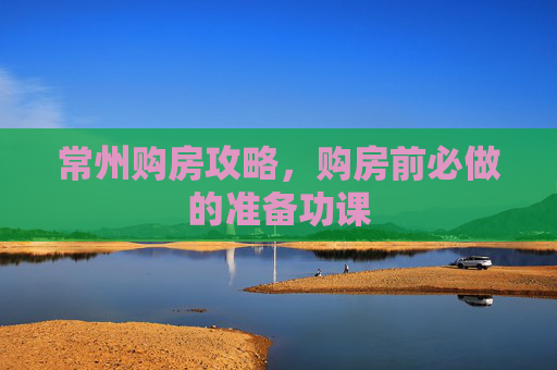 常州购房攻略，购房前必做的准备功课