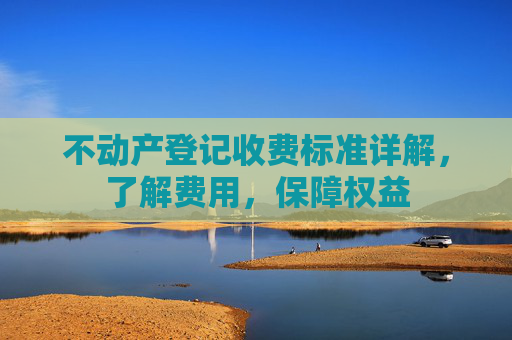不动产登记收费标准详解，了解费用，保障权益
