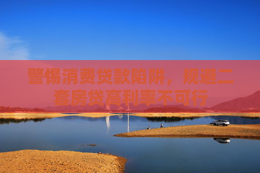 警惕消费贷款陷阱，规避二套房贷高利率不可行