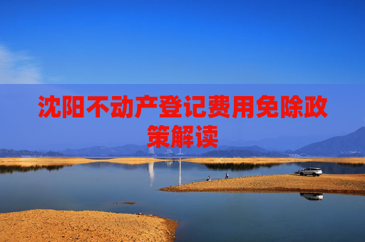 沈阳不动产登记费用免除政策解读