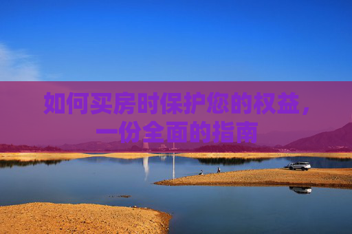 如何买房时保护您的权益，一份全面的指南