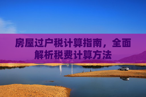 房屋过户税计算指南，全面解析税费计算方法