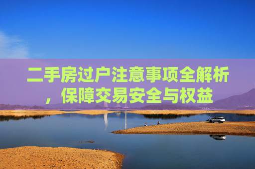 二手房过户注意事项全解析，保障交易安全与权益