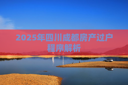 2025年四川成都房产过户程序解析