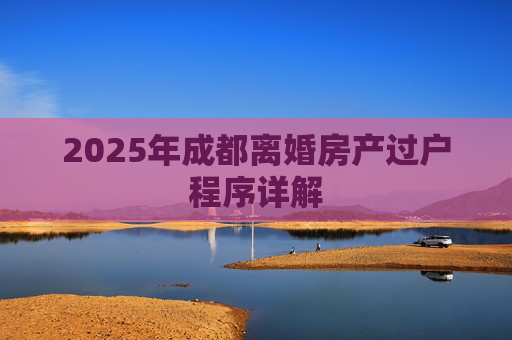 2025年成都离婚房产过户程序详解