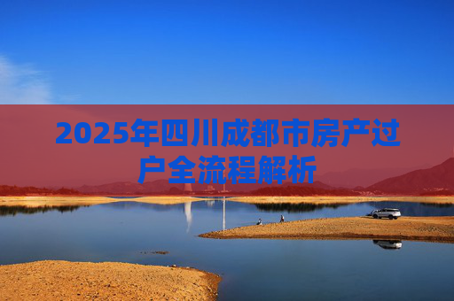 2025年四川成都市房产过户全流程解析