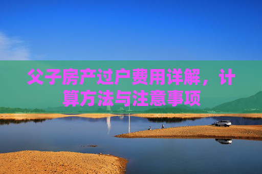 父子房产过户费用详解，计算方法与注意事项
