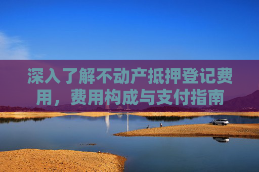 深入了解不动产抵押登记费用，费用构成与支付指南