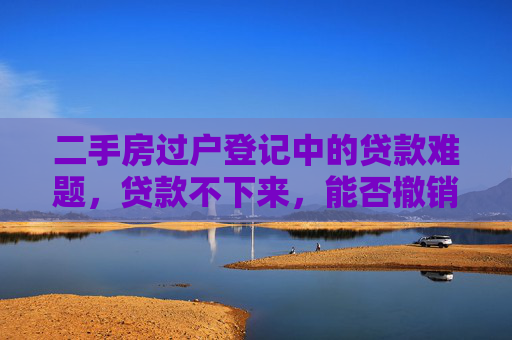 二手房过户登记中的贷款难题，贷款不下来，能否撤销交易？