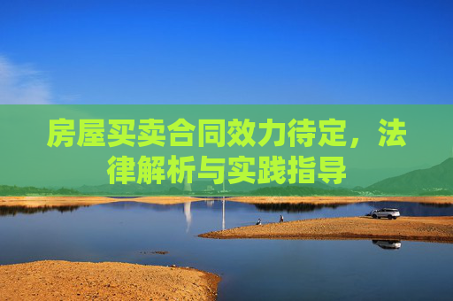房屋买卖合同效力待定，法律解析与实践指导