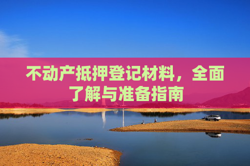 不动产抵押登记材料，全面了解与准备指南