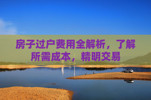 房子过户费用全解析，了解所需成本，精明交易