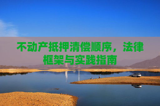 不动产抵押清偿顺序，法律框架与实践指南