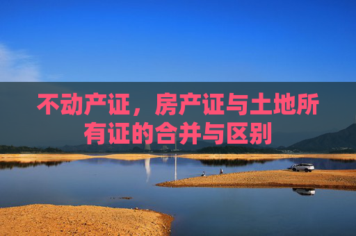 不动产证，房产证与土地所有证的合并与区别