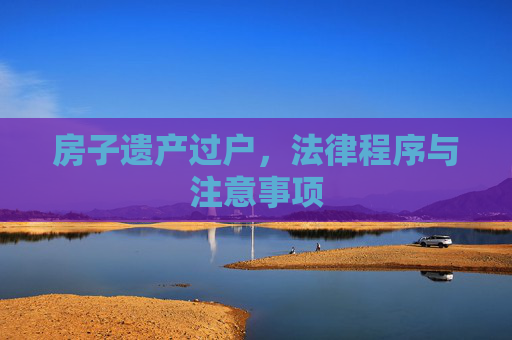 房子遗产过户，法律程序与注意事项