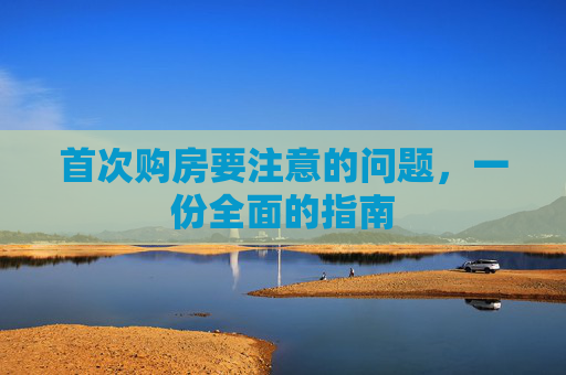 首次购房要注意的问题，一份全面的指南