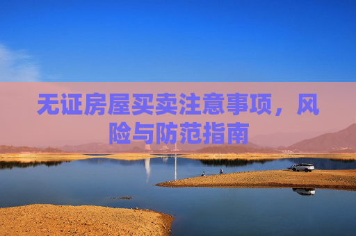 无证房屋买卖注意事项，风险与防范指南