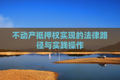 不动产抵押权实现的法律路径与实践操作