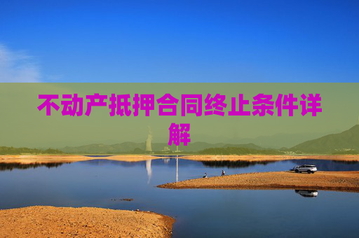 不动产抵押合同终止条件详解
