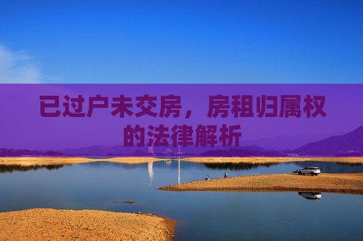 已过户未交房，房租归属权的法律解析