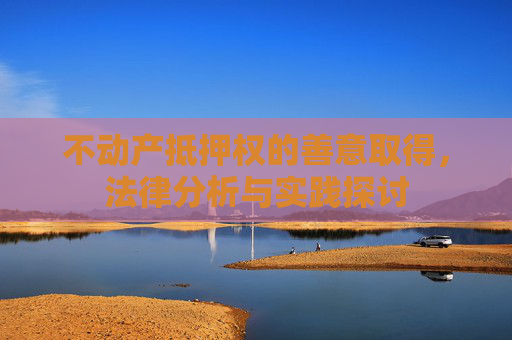 不动产抵押权的善意取得，法律分析与实践探讨