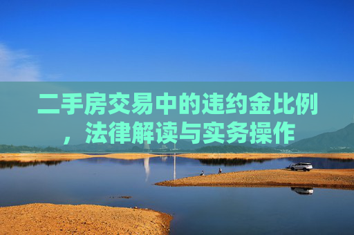 二手房交易中的违约金比例，法律解读与实务操作