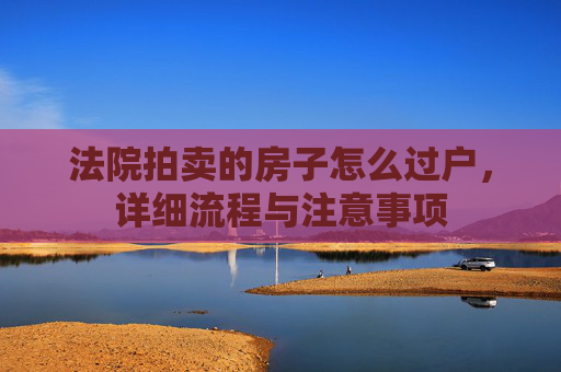 法院拍卖的房子怎么过户，详细流程与注意事项