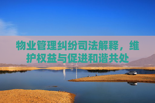 物业管理纠纷司法解释，维护权益与促进和谐共处