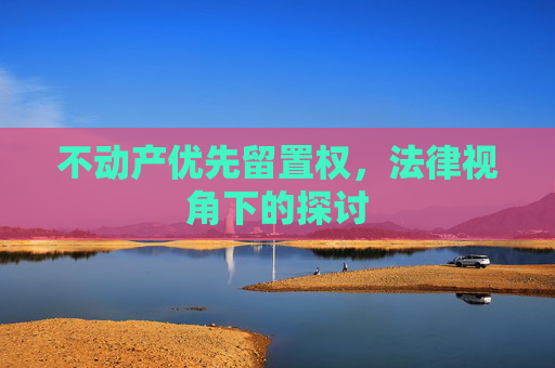不动产优先留置权，法律视角下的探讨