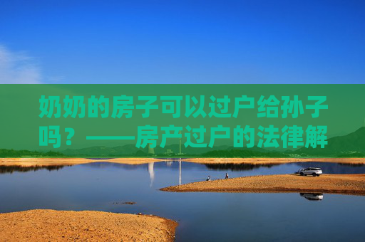 奶奶的房子可以过户给孙子吗？——房产过户的法律解读