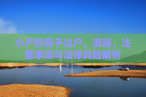 小产权房子过户，流程、注意事项与法律风险解析