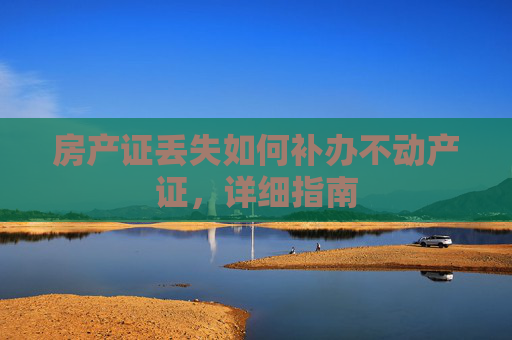 房产证丢失如何补办不动产证，详细指南