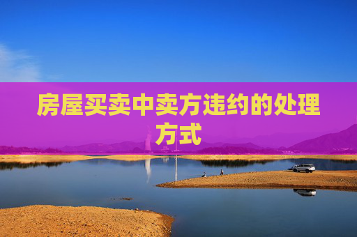 房屋买卖中卖方违约的处理方式