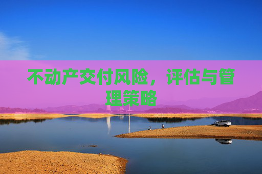不动产交付风险，评估与管理策略