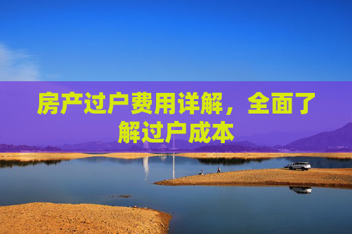 房产过户费用详解，全面了解过户成本